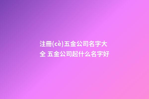 注冊(cè)五金公司名字大全 五金公司起什么名字好-第1張-公司起名-玄機(jī)派